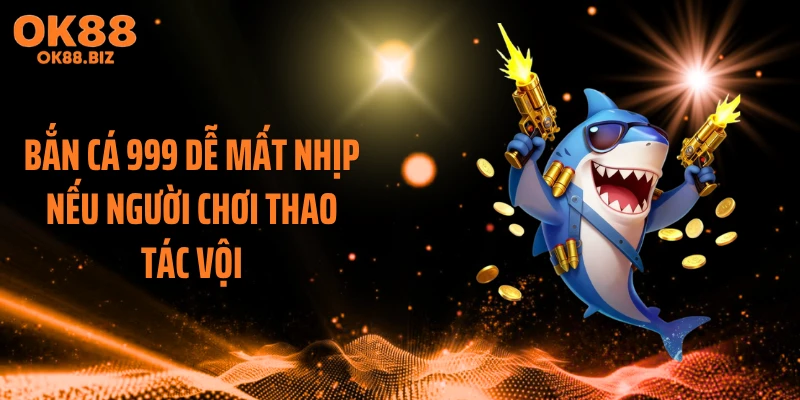 Bắn cá 999 dễ mất nhịp nếu người chơi thao tác vội