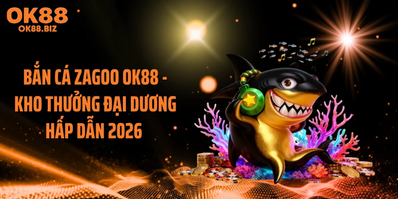 Bắn Cá Zagoo OK88 - Kho Thưởng Đại Dương Hấp Dẫn 2026 