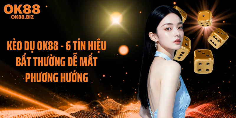 Kèo Dụ OK88 - 6 Tín Hiệu Bất Thường Dễ Mất Phương Hướng