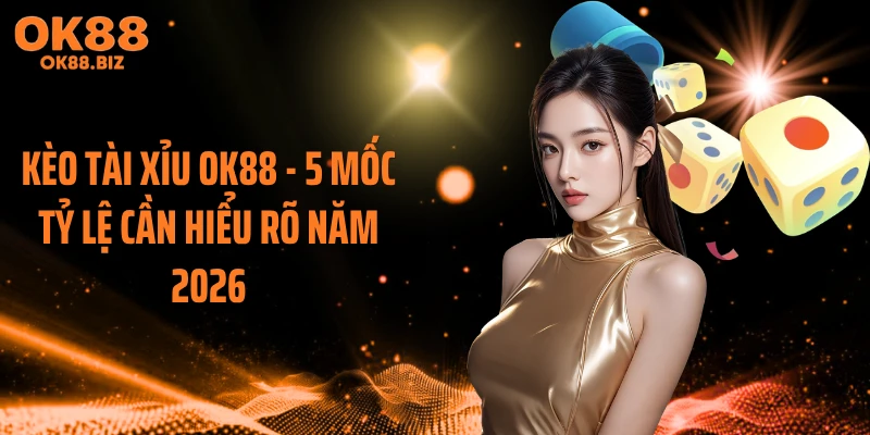 Kèo Tài Xỉu OK88 - 5 Mốc Tỷ Lệ Cần Hiểu Rõ Năm 2026