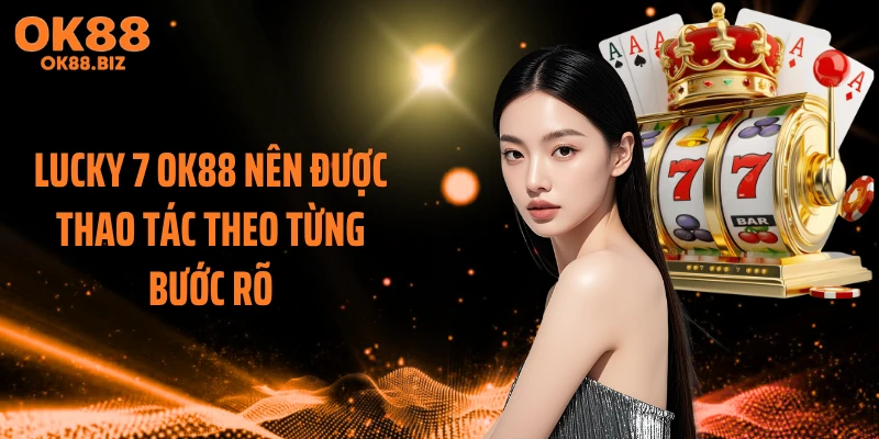 Lucky 7 OK88 nên được thao tác theo từng bước rõ