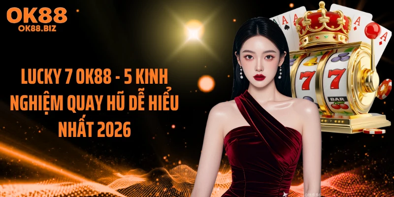 Lucky 7 OK88 - 5 Kinh Nghiệm Quay Hũ Dễ Hiểu Nhất 2026