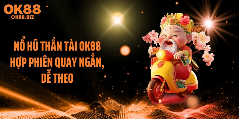 Nổ hũ thần tài OK88 hợp phiên quay ngắn, dễ theo