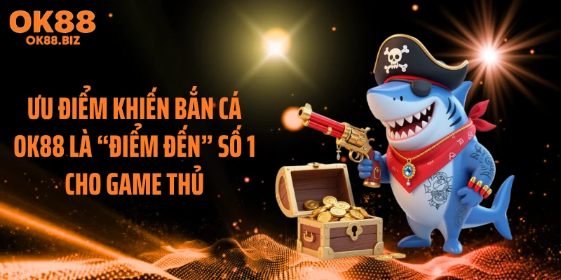 Ưu điểm khiến bắn cá OK88 là “điểm đến” số 1 cho game thủ